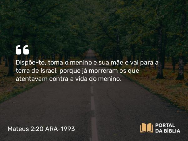 Mateus 2:20 ARA-1993 - Dispõe-te, toma o menino e sua mãe e vai para a terra de Israel; porque já morreram os que atentavam contra a vida do menino.