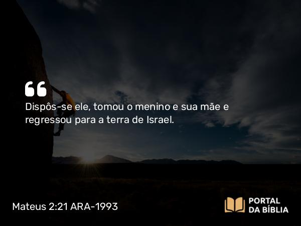 Mateus 2:21 ARA-1993 - Dispôs-se ele, tomou o menino e sua mãe e regressou para a terra de Israel.