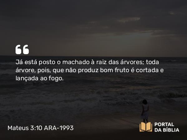 Mateus 3:10-12 ARA-1993 - Já está posto o machado à raiz das árvores; toda árvore, pois, que não produz bom fruto é cortada e lançada ao fogo.