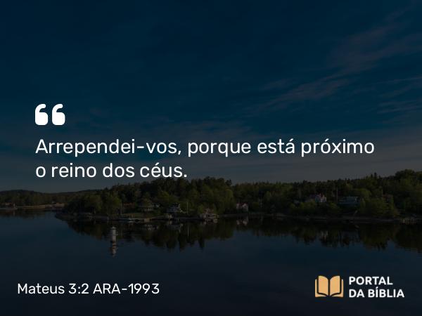 Mateus 3:2 ARA-1993 - Arrependei-vos, porque está próximo o reino dos céus.