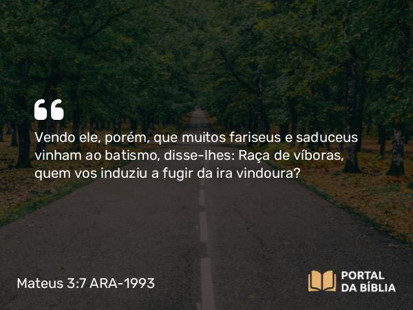 Mateus 3:7 ARA-1993 - Vendo ele, porém, que muitos fariseus e saduceus vinham ao batismo, disse-lhes: Raça de víboras, quem vos induziu a fugir da ira vindoura?