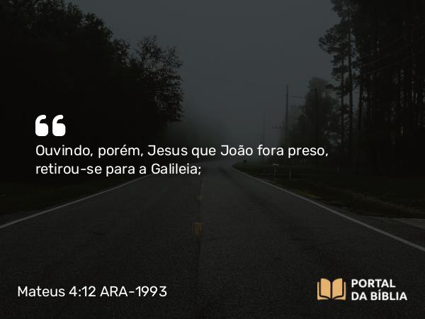 Mateus 4:12 ARA-1993 - Ouvindo, porém, Jesus que João fora preso, retirou-se para a Galileia;