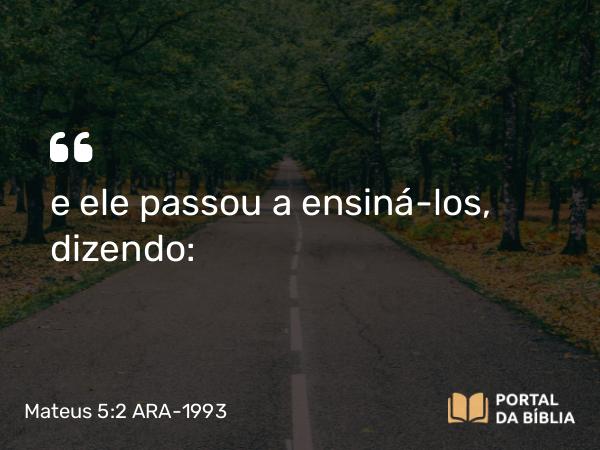 Mateus 5:2 ARA-1993 - e ele passou a ensiná-los, dizendo: