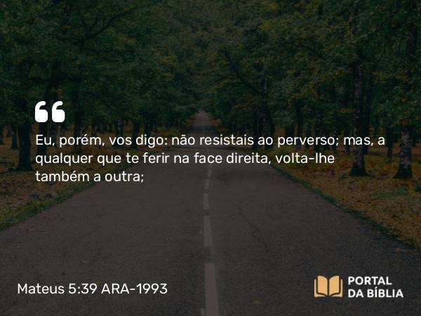 Mateus 5:39 ARA-1993 - Eu, porém, vos digo: não resistais ao perverso; mas, a qualquer que te ferir na face direita, volta-lhe também a outra;