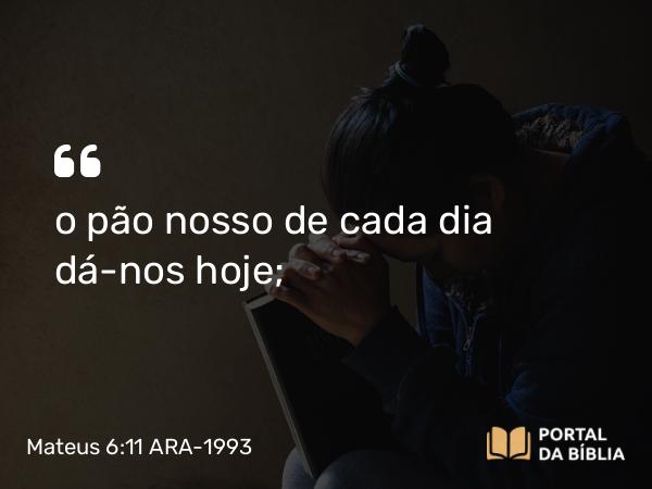 Mateus 6:11 ARA-1993 - o pão nosso de cada dia dá-nos hoje;