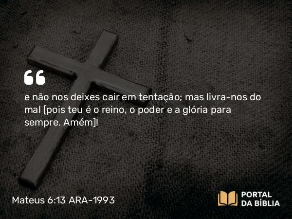 Mateus 6:13 ARA-1993 - e não nos deixes cair em tentação; mas livra-nos do mal [pois teu é o reino, o poder e a glória para sempre. Amém]!