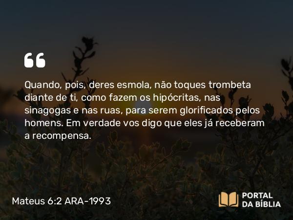 Mateus 6:2 ARA-1993 - Quando, pois, deres esmola, não toques trombeta diante de ti, como fazem os hipócritas, nas sinagogas e nas ruas, para serem glorificados pelos homens. Em verdade vos digo que eles já receberam a recompensa.