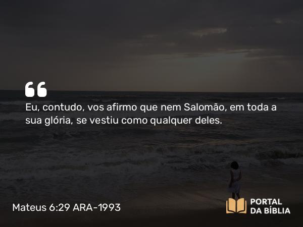 Mateus 6:29 ARA-1993 - Eu, contudo, vos afirmo que nem Salomão, em toda a sua glória, se vestiu como qualquer deles.