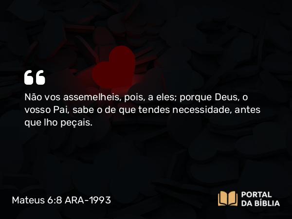 Mateus 6:8 ARA-1993 - Não vos assemelheis, pois, a eles; porque Deus, o vosso Pai, sabe o de que tendes necessidade, antes que lho peçais.