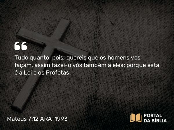 Mateus 7:12 ARA-1993 - Tudo quanto, pois, quereis que os homens vos façam, assim fazei-o vós também a eles; porque esta é a Lei e os Profetas.