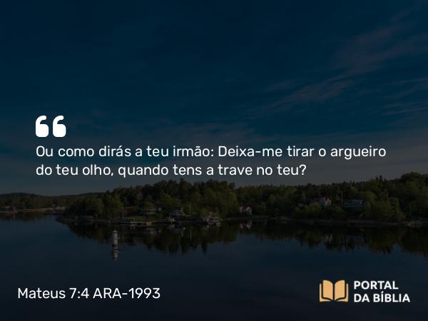 Mateus 7:4 ARA-1993 - Ou como dirás a teu irmão: Deixa-me tirar o argueiro do teu olho, quando tens a trave no teu?