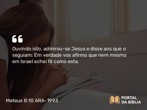 Mateus 8:10 ARA-1993 - Ouvindo isto, admirou-se Jesus e disse aos que o seguiam: Em verdade vos afirmo que nem mesmo em Israel achei fé como esta.