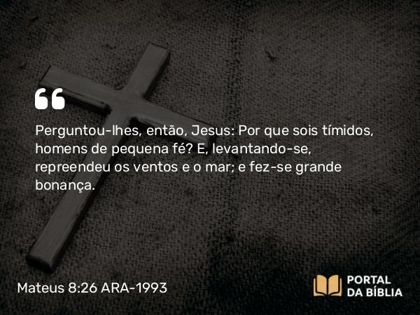 Mateus 8:26 ARA-1993 - Perguntou-lhes, então, Jesus: Por que sois tímidos, homens de pequena fé? E, levantando-se, repreendeu os ventos e o mar; e fez-se grande bonança.