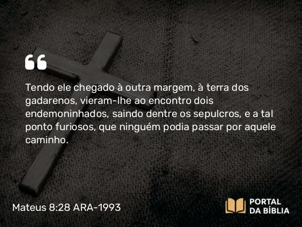 Mateus 8:28-34 ARA-1993 - Tendo ele chegado à outra margem, à terra dos gadarenos, vieram-lhe ao encontro dois endemoninhados, saindo dentre os sepulcros, e a tal ponto furiosos, que ninguém podia passar por aquele caminho.