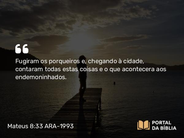 Mateus 8:33 ARA-1993 - Fugiram os porqueiros e, chegando à cidade, contaram todas estas coisas e o que acontecera aos endemoninhados.