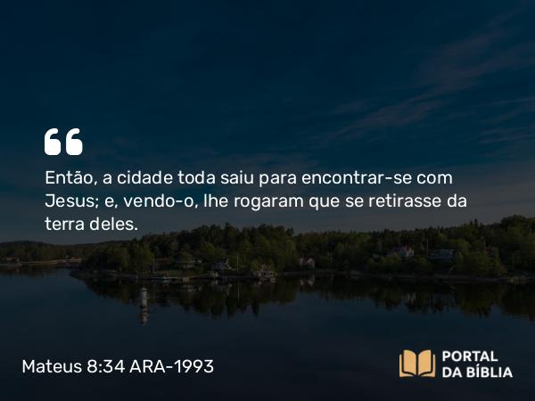 Mateus 8:34 ARA-1993 - Então, a cidade toda saiu para encontrar-se com Jesus; e, vendo-o, lhe rogaram que se retirasse da terra deles.