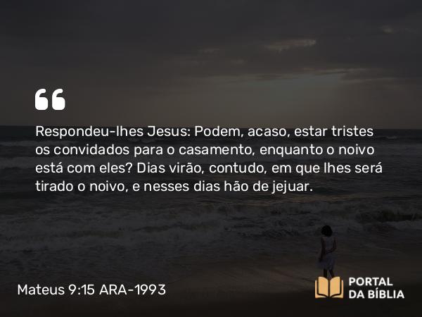 Mateus 9:15 ARA-1993 - Respondeu-lhes Jesus: Podem, acaso, estar tristes os convidados para o casamento, enquanto o noivo está com eles? Dias virão, contudo, em que lhes será tirado o noivo, e nesses dias hão de jejuar.