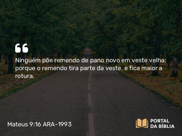 Mateus 9:16 ARA-1993 - Ninguém põe remendo de pano novo em veste velha; porque o remendo tira parte da veste, e fica maior a rotura.