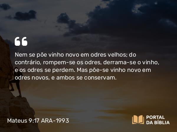 Mateus 9:17 ARA-1993 - Nem se põe vinho novo em odres velhos; do contrário, rompem-se os odres, derrama-se o vinho, e os odres se perdem. Mas põe-se vinho novo em odres novos, e ambos se conservam.