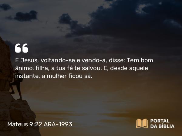 Mateus 9:22 ARA-1993 - E Jesus, voltando-se e vendo-a, disse: Tem bom ânimo, filha, a tua fé te salvou. E, desde aquele instante, a mulher ficou sã.