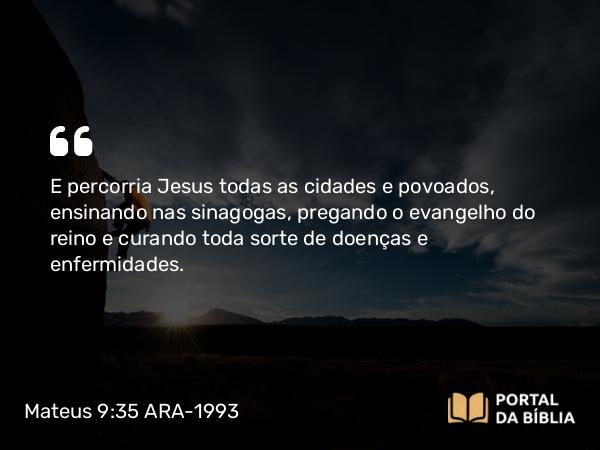 Mateus 9:35 ARA-1993 - E percorria Jesus todas as cidades e povoados, ensinando nas sinagogas, pregando o evangelho do reino e curando toda sorte de doenças e enfermidades.