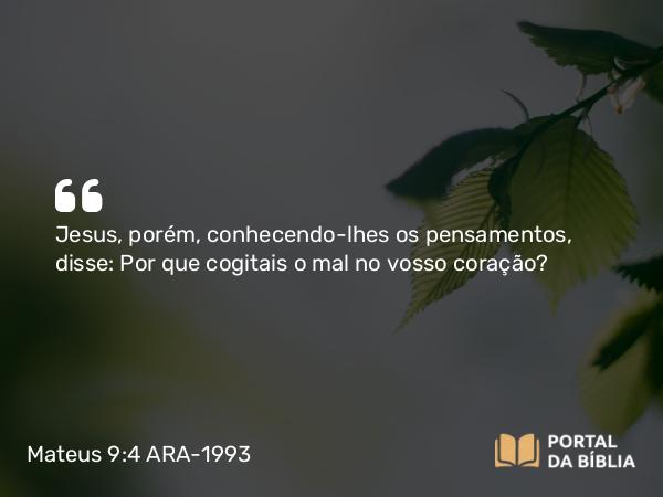 Mateus 9:4 ARA-1993 - Jesus, porém, conhecendo-lhes os pensamentos, disse: Por que cogitais o mal no vosso coração?