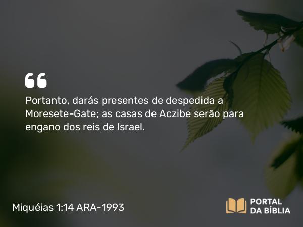 Miquéias 1:14 ARA-1993 - Portanto, darás presentes de despedida a Moresete-Gate; as casas de Aczibe serão para engano dos reis de Israel.