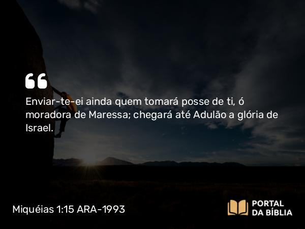 Miquéias 1:15 ARA-1993 - Enviar-te-ei ainda quem tomará posse de ti, ó moradora de Maressa; chegará até Adulão a glória de Israel.