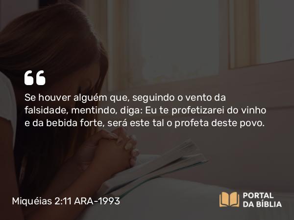 Miquéias 2:11 ARA-1993 - Se houver alguém que, seguindo o vento da falsidade, mentindo, diga: Eu te profetizarei do vinho e da bebida forte, será este tal o profeta deste povo.