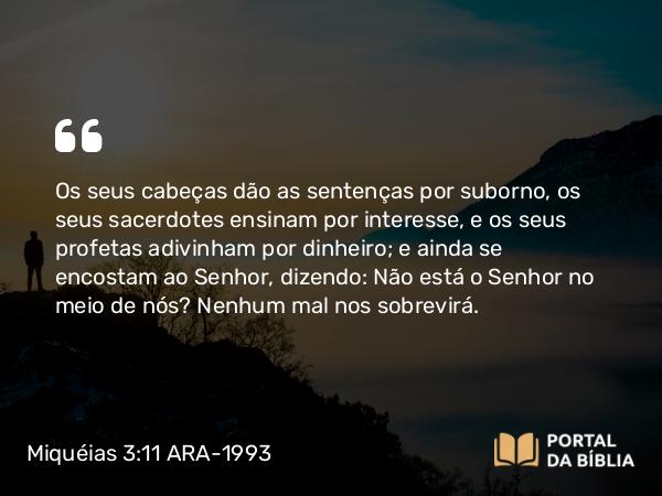 Miquéias 3:11 ARA-1993 - Os seus cabeças dão as sentenças por suborno, os seus sacerdotes ensinam por interesse, e os seus profetas adivinham por dinheiro; e ainda se encostam ao Senhor, dizendo: Não está o Senhor no meio de nós? Nenhum mal nos sobrevirá.