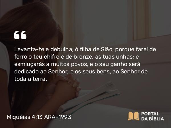 Miquéias 4:13 ARA-1993 - Levanta-te e debulha, ó filha de Sião, porque farei de ferro o teu chifre e de bronze, as tuas unhas; e esmiuçarás a muitos povos, e o seu ganho será dedicado ao Senhor, e os seus bens, ao Senhor de toda a terra.