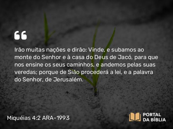 Miquéias 4:2 ARA-1993 - Irão muitas nações e dirão: Vinde, e subamos ao monte do Senhor e à casa do Deus de Jacó, para que nos ensine os seus caminhos, e andemos pelas suas veredas; porque de Sião procederá a lei, e a palavra do Senhor, de Jerusalém.