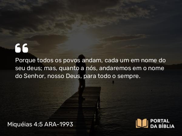 Miquéias 4:5 ARA-1993 - Porque todos os povos andam, cada um em nome do seu deus; mas, quanto a nós, andaremos em o nome do Senhor, nosso Deus, para todo o sempre.