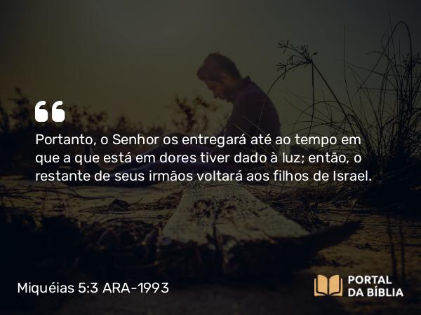 Miquéias 5:3 ARA-1993 - Portanto, o Senhor os entregará até ao tempo em que a que está em dores tiver dado à luz; então, o restante de seus irmãos voltará aos filhos de Israel.