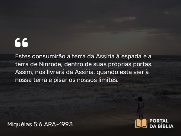 Miquéias 5:6 ARA-1993 - Estes consumirão a terra da Assíria à espada e a terra de Ninrode, dentro de suas próprias portas. Assim, nos livrará da Assíria, quando esta vier à nossa terra e pisar os nossos limites.