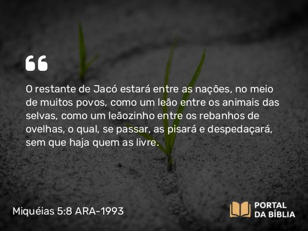 Miquéias 5:8 ARA-1993 - O restante de Jacó estará entre as nações, no meio de muitos povos, como um leão entre os animais das selvas, como um leãozinho entre os rebanhos de ovelhas, o qual, se passar, as pisará e despedaçará, sem que haja quem as livre.