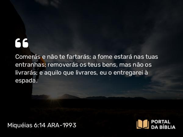 Miquéias 6:14 ARA-1993 - Comerás e não te fartarás; a fome estará nas tuas entranhas; removerás os teus bens, mas não os livrarás; e aquilo que livrares, eu o entregarei à espada.