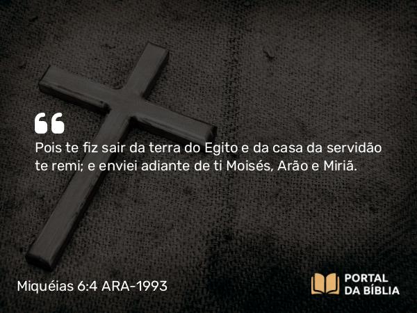 Miquéias 6:4 ARA-1993 - Pois te fiz sair da terra do Egito e da casa da servidão te remi; e enviei adiante de ti Moisés, Arão e Miriã.