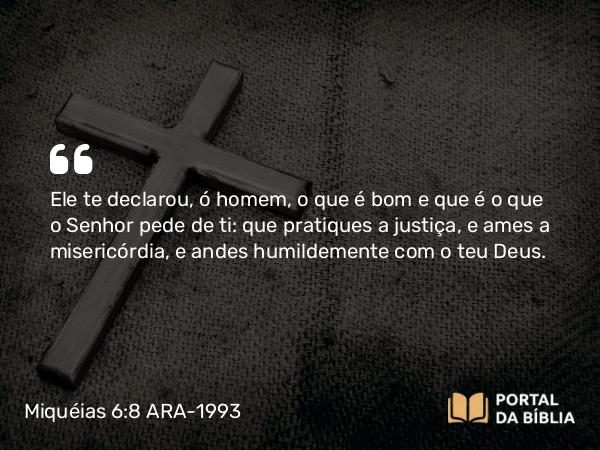 Miquéias 6:8 ARA-1993 - Ele te declarou, ó homem, o que é bom e que é o que o Senhor pede de ti: que pratiques a justiça, e ames a misericórdia, e andes humildemente com o teu Deus.