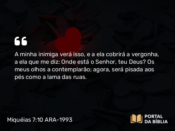 Miquéias 7:10 ARA-1993 - A minha inimiga verá isso, e a ela cobrirá a vergonha, a ela que me diz: Onde está o Senhor, teu Deus? Os meus olhos a contemplarão; agora, será pisada aos pés como a lama das ruas.