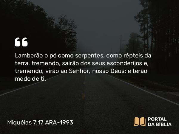 Miquéias 7:17 ARA-1993 - Lamberão o pó como serpentes; como répteis da terra, tremendo, sairão dos seus esconderijos e, tremendo, virão ao Senhor, nosso Deus; e terão medo de ti.