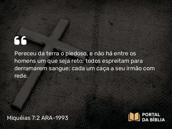 Miquéias 7:2 ARA-1993 - Pereceu da terra o piedoso, e não há entre os homens um que seja reto; todos espreitam para derramarem sangue; cada um caça a seu irmão com rede.