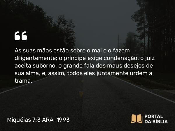 Miquéias 7:3 ARA-1993 - As suas mãos estão sobre o mal e o fazem diligentemente; o príncipe exige condenação, o juiz aceita suborno, o grande fala dos maus desejos de sua alma, e, assim, todos eles juntamente urdem a trama.