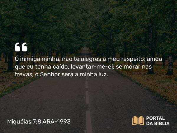 Miquéias 7:8 ARA-1993 - SenhorÓ inimiga minha, não te alegres a meu respeito; ainda que eu tenha caído, levantar-me-ei; se morar nas trevas, o Senhor será a minha luz.