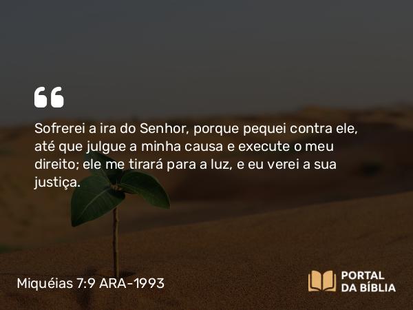 Miquéias 7:9 ARA-1993 - Sofrerei a ira do Senhor, porque pequei contra ele, até que julgue a minha causa e execute o meu direito; ele me tirará para a luz, e eu verei a sua justiça.