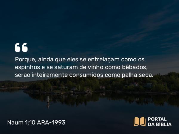 Naum 1:10 ARA-1993 - Porque, ainda que eles se entrelaçam como os espinhos e se saturam de vinho como bêbados, serão inteiramente consumidos como palha seca.