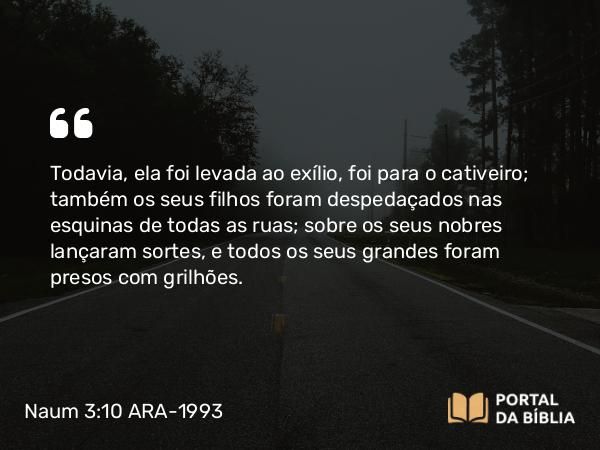Naum 3:10 ARA-1993 - Todavia, ela foi levada ao exílio, foi para o cativeiro; também os seus filhos foram despedaçados nas esquinas de todas as ruas; sobre os seus nobres lançaram sortes, e todos os seus grandes foram presos com grilhões.