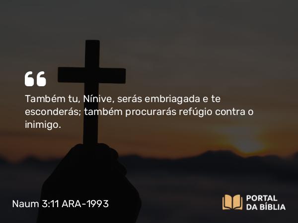 Naum 3:11 ARA-1993 - Também tu, Nínive, serás embriagada e te esconderás; também procurarás refúgio contra o inimigo.