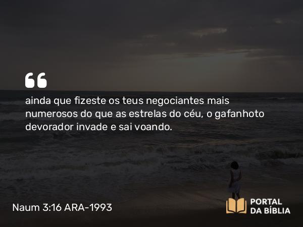 Naum 3:16 ARA-1993 - ainda que fizeste os teus negociantes mais numerosos do que as estrelas do céu, o gafanhoto devorador invade e sai voando.