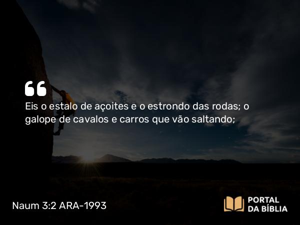 Naum 3:2 ARA-1993 - Eis o estalo de açoites e o estrondo das rodas; o galope de cavalos e carros que vão saltando;